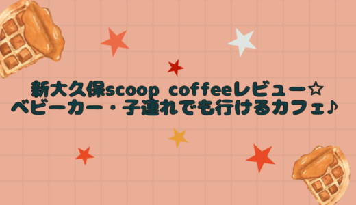 新大久保scoop coffeeレビュー☆ベビーカー・子連れでも行けるカフェ♪