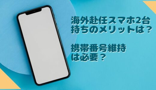 海外赴任スマホ2台持ちのメリットは？携帯番号維持は必要？