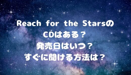 Reach for the StarsのCDはある？発売日はいつ？すぐに聞ける方法は？