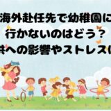 海外赴任先で幼稚園に行かないのはどう？子供への影響やストレスは？