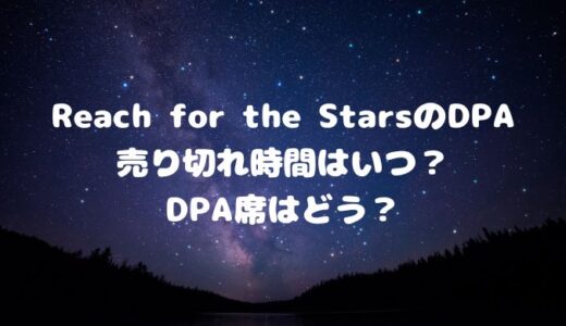 Reach for the StarsのDPA売り切れ時間はいつ？DPA席はどう？