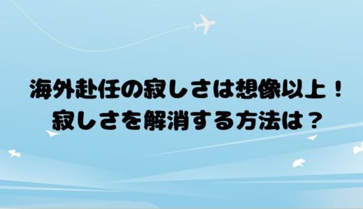 海外赴任の寂しさは想像以上！寂しさを解消する方法は？