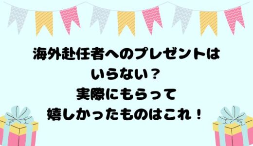 海外赴任者へのプレゼントはいらない？実際にもらって嬉しかったものはこれ！