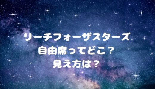 リーチフォーザスターズ自由席ってどこ？見え方は？