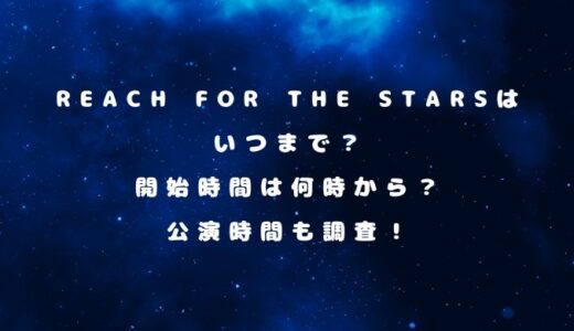 Reach for the Starsはいつまで？開始時間は何時から？公演時間も調査！