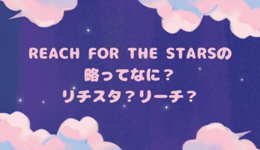 Reach for the Starsの略ってなに？リチスタ？リーチ？