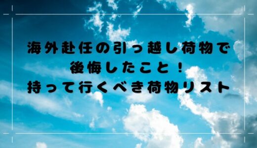 海外赴任の引っ越し荷物で後悔したこと！持って行くべき荷物リスト