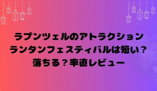 ラプンツェルのアトラクションランタンフェスティバルは短い？落ちる？率直レビュー