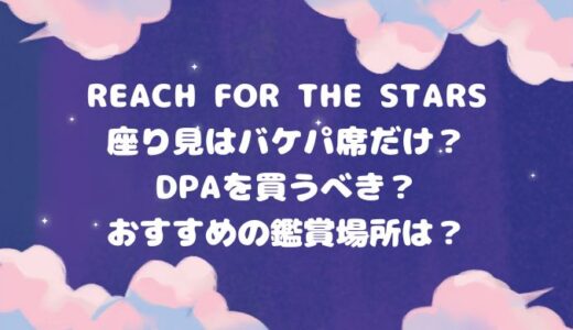 reach for the stars座り見はバケパ席だけ？DPAを買うべき？おすすめの鑑賞場所は？