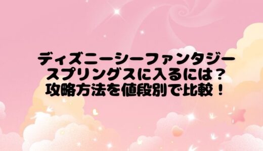 ディズニーシーファンタジースプリングスに入るには？攻略方法を値段別で比較！