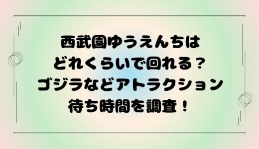 西武園ゆうえんちはどれくらいで回れる？ゴジラなどアトラクション待ち時間を調査！