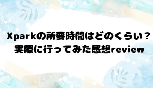 Xparkの所要時間はどのくらい？実際に行ってみた感想review