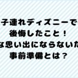 子連れディズニーで後悔したこと！最悪な思い出にならないための事前準備とは？