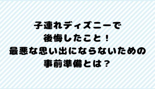 子連れディズニーで後悔したこと！最悪な思い出にならないための事前準備とは？